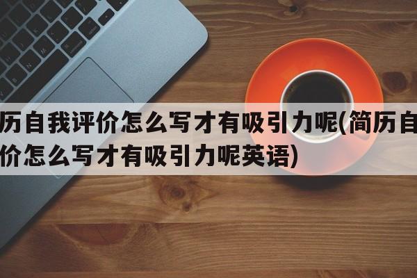 简历自我评价怎么写才有吸引力呢(简历自我评价怎么写才有吸引力呢英语)